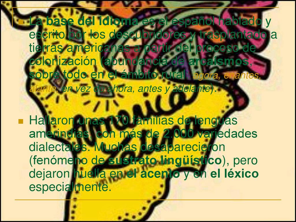 La base del idioma es el español hablado y escrito por los descubridores y trasplantado a tierras americanas a partir del proceso de colonización (abundancia de arcaísmos, sobre todo en el ámbito rural: agora, enantes, alante, en vez de ahora, antes y adelante).