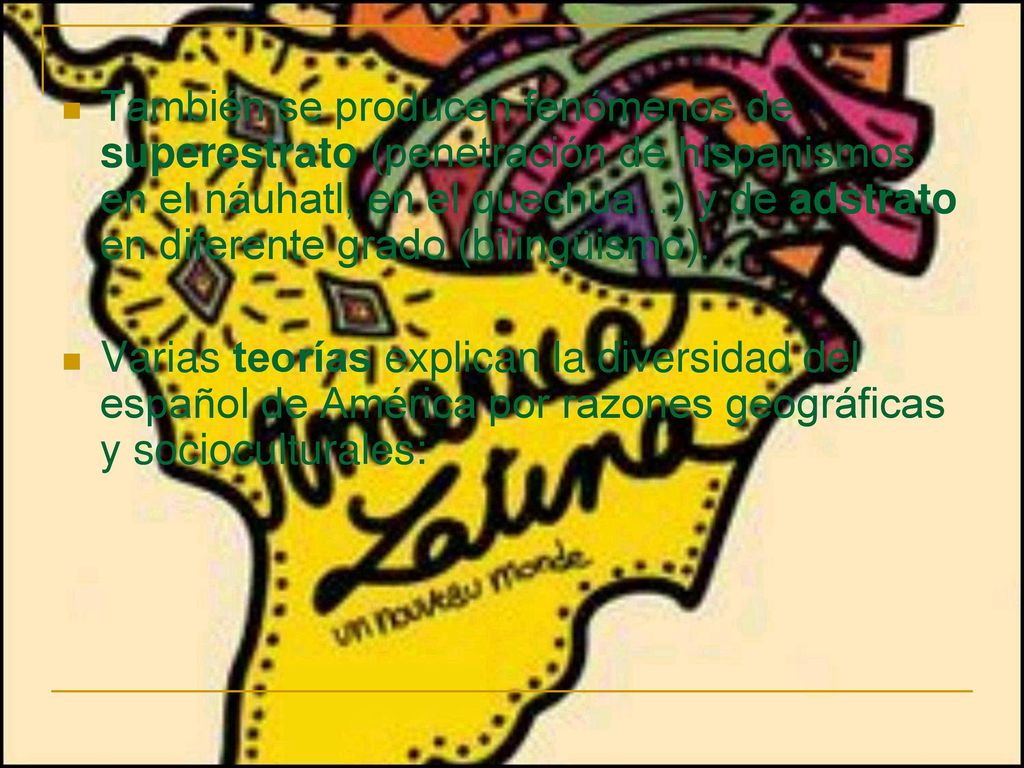 También se producen fenómenos de superestrato (penetración de hispanismos en el náuhatl, en el quechua...) y de adstrato en diferente grado (bilingüismo).