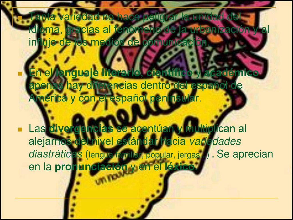 Tanta variedad no hace peligrar la unidad del idioma, gracias al fenómeno de la urbanización y al influjo de los medios de comunicación.