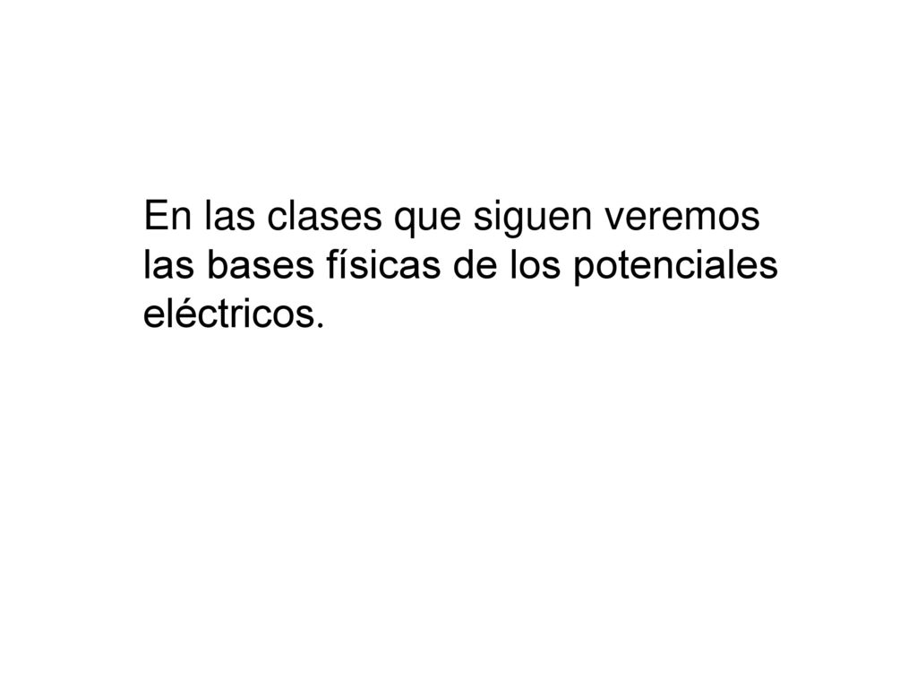 En las clases que siguen veremos las bases físicas de los potenciales eléctricos.