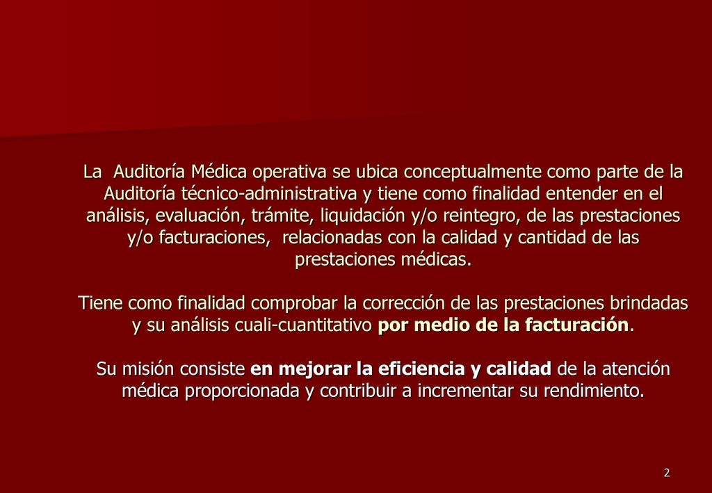 La Auditoría Médica operativa se ubica conceptualmente como parte de la Auditoría técnico-administrativa y tiene como finalidad entender en el análisis, evaluación, trámite, liquidación y/o reintegro, de las prestaciones y/o facturaciones, relacionadas con la calidad y cantidad de las prestaciones médicas.