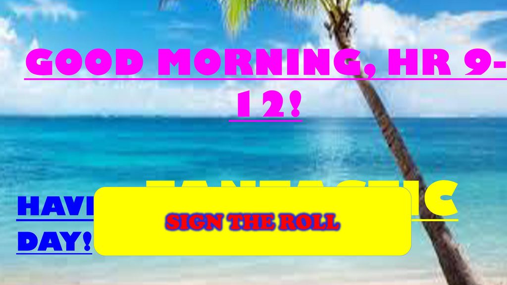 GOOD MORNING, HR 9-12! HAVE A FANTASTIC DAY! SIGN THE ROLL