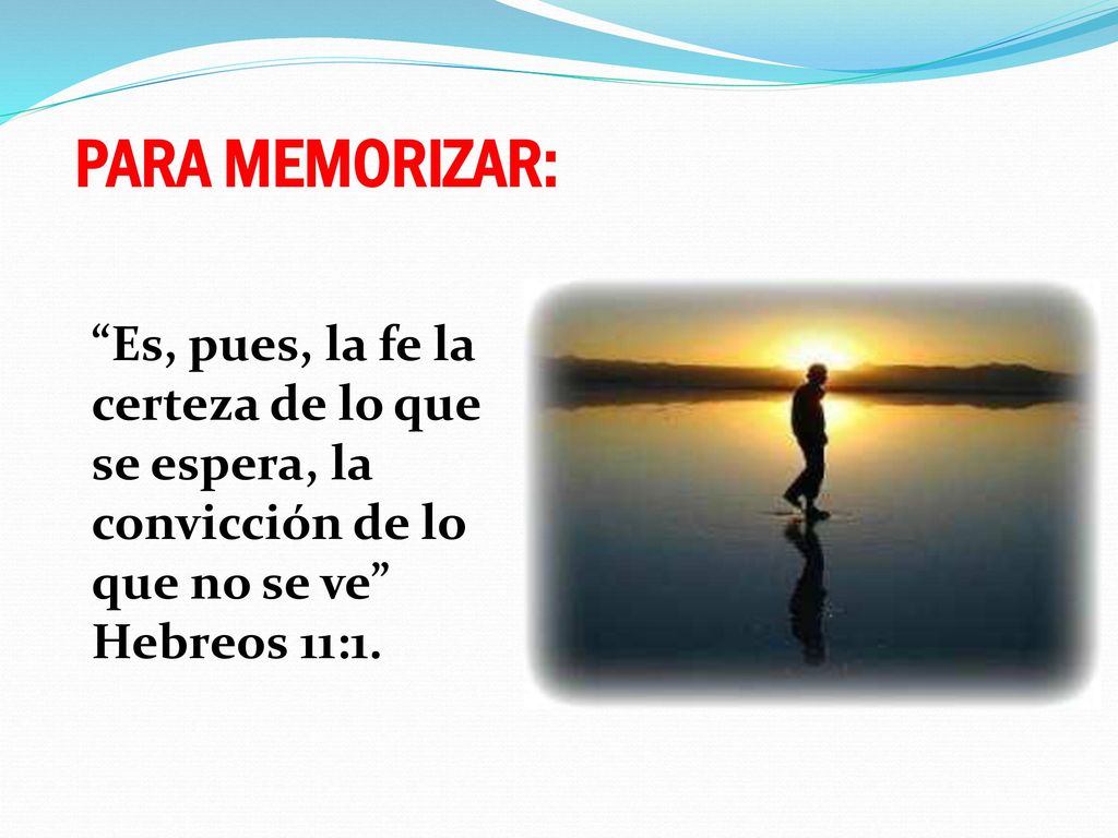 PARA MEMORIZAR: Es, pues, la fe la certeza de lo que se espera, la convicción de lo que no se ve Hebreos 11:1.