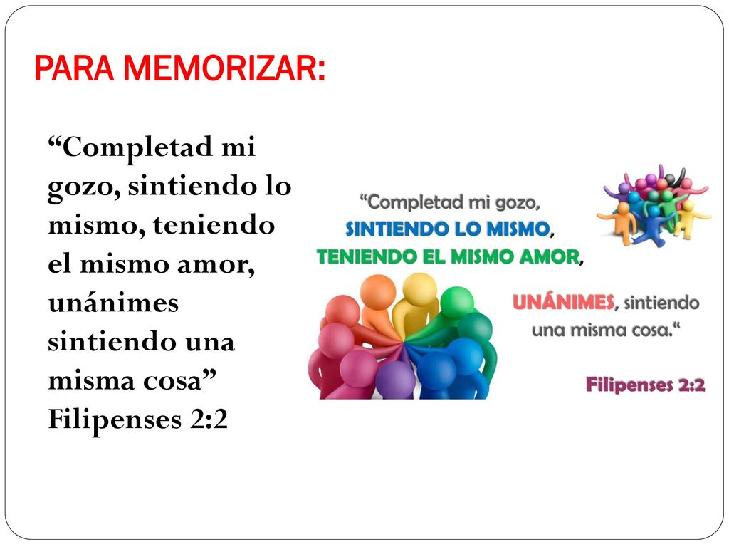 PARA MEMORIZAR: Completad mi gozo, sintiendo lo mismo, teniendo el mismo amor, unánimes sintiendo una misma cosa Filipenses 2:2.