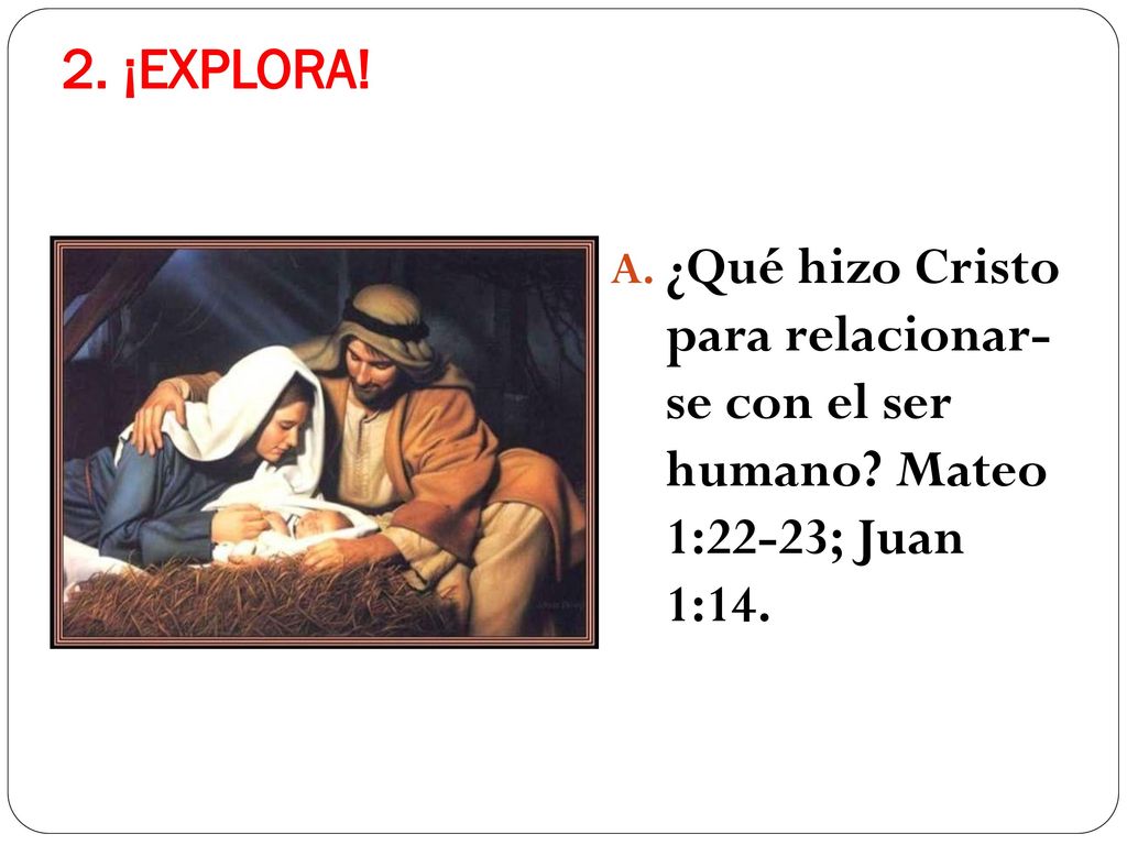2. ¡EXPLORA! ¿Qué hizo Cristo para relacionar- se con el ser humano Mateo 1:22-23; Juan 1:14.
