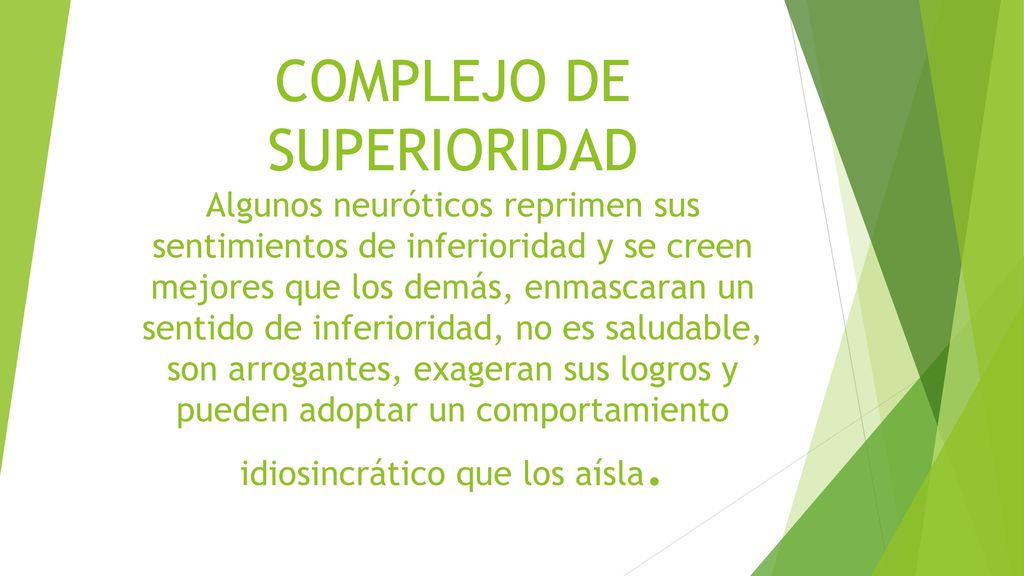 COMPLEJO DE SUPERIORIDAD Algunos neuróticos reprimen sus sentimientos de inferioridad y se creen mejores que los demás, enmascaran un sentido de inferioridad, no es saludable, son arrogantes, exageran sus logros y pueden adoptar un comportamiento idiosincrático que los aísla.