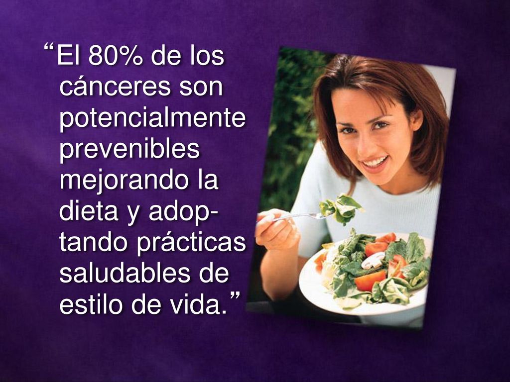 El 80% de los cánceres son potencialmente prevenibles mejorando la dieta y adop-tando prácticas saludables de estilo de vida.