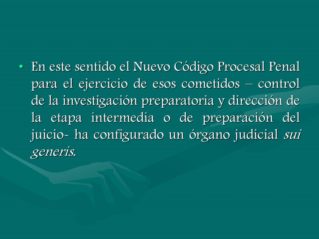 En este sentido el Nuevo Código Procesal Penal para el ejercicio de esos cometidos – control de la investigación preparatoria y dirección de la etapa intermedia o de preparación del juicio- ha configurado un órgano judicial sui generis.
