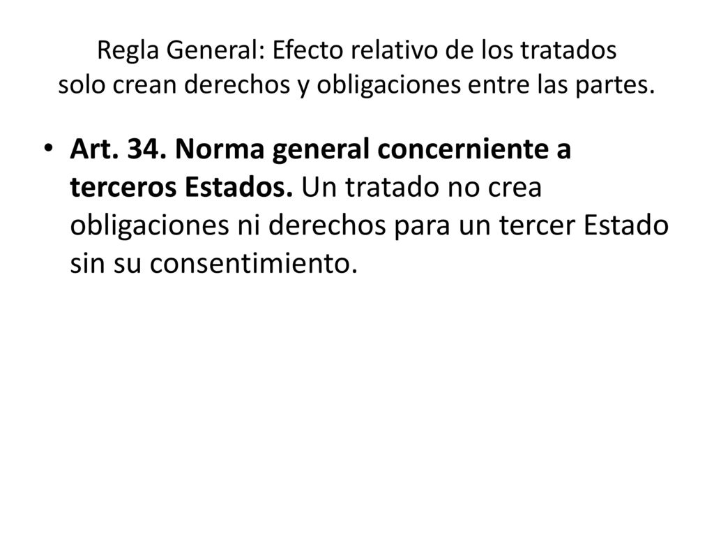 Regla General: Efecto relativo de los tratados solo crean derechos y obligaciones entre las partes.