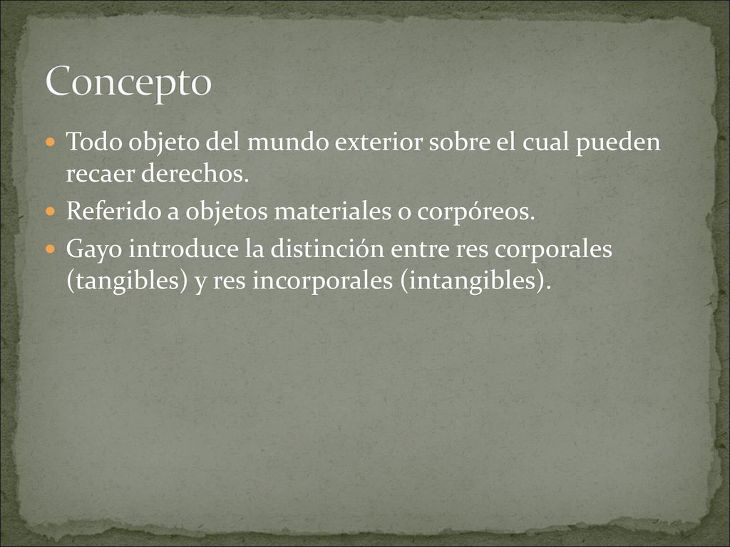 Concepto Todo objeto del mundo exterior sobre el cual pueden recaer derechos. Referido a objetos materiales o corpóreos.
