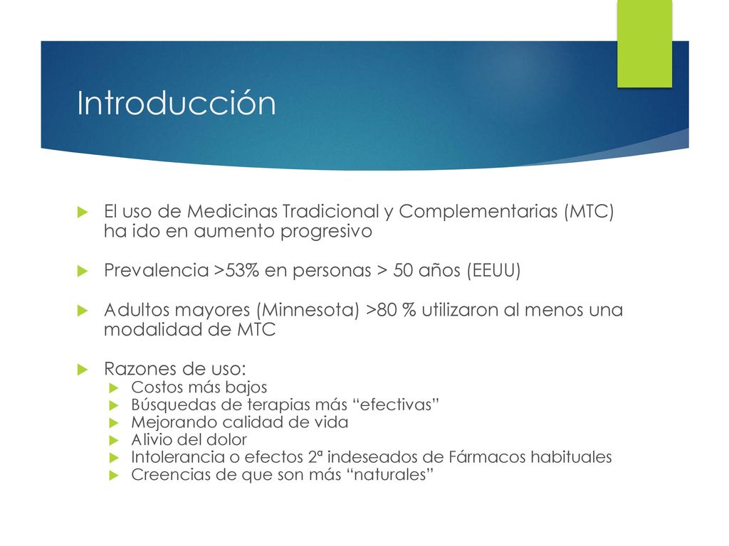 Introducción El uso de Medicinas Tradicional y Complementarias (MTC) ha ido en aumento progresivo. Prevalencia >53% en personas > 50 años (EEUU)