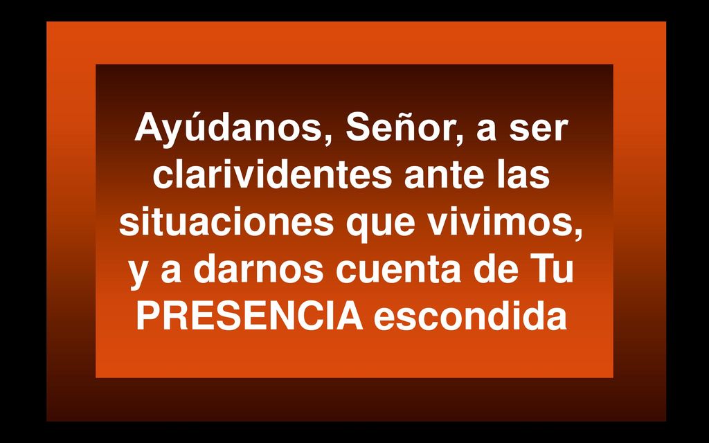 Ayúdanos, Señor, a ser clarividentes ante las situaciones que vivimos, y a darnos cuenta de Tu PRESENCIA escondida