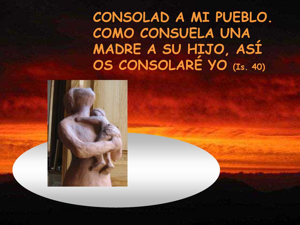 CONSOLAD A MI PUEBLO. COMO CONSUELA UNA MADRE A SU HIJO, ASÍ OS CONSOLARÉ YO (Is. 40)