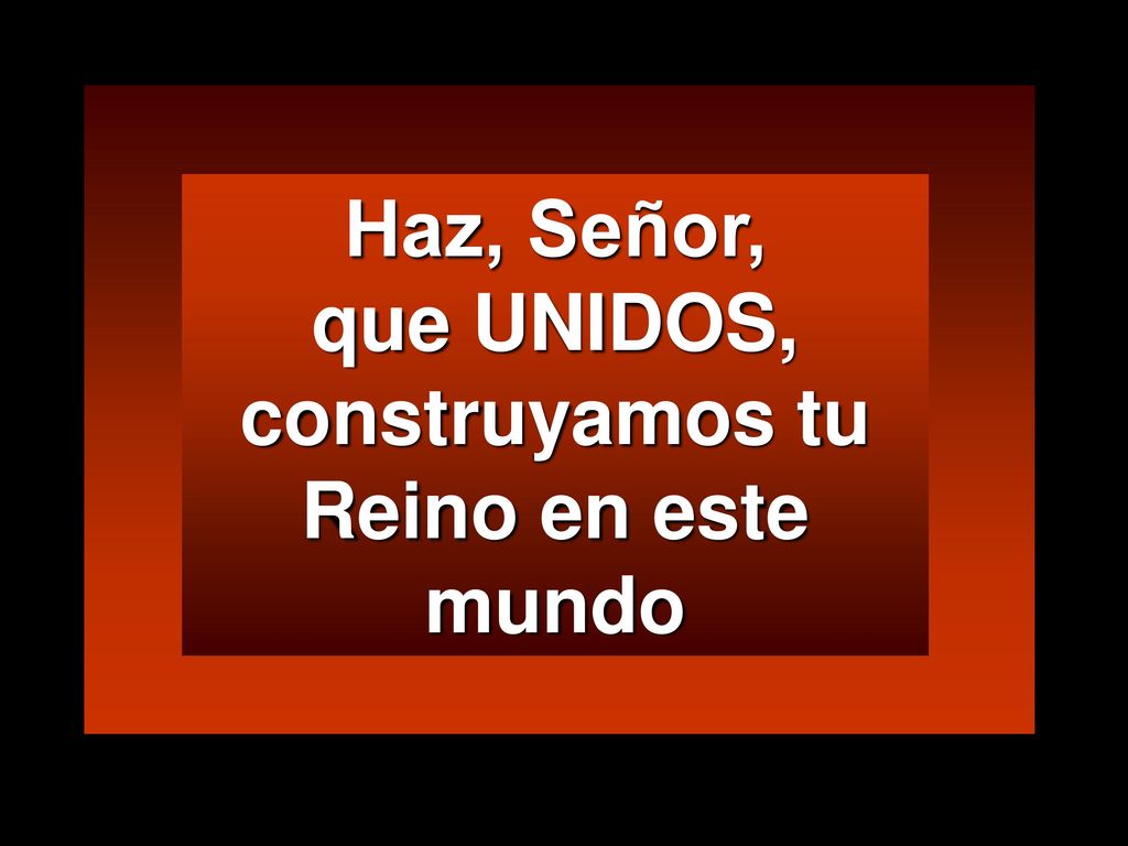 Haz, Señor, que UNIDOS, construyamos tu Reino en este mundo