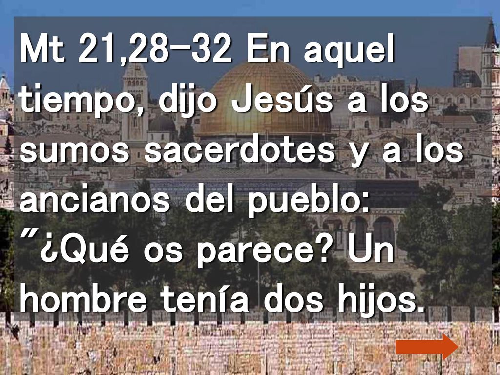 Mt 21,28-32 En aquel tiempo, dijo Jesús a los sumos sacerdotes y a los ancianos del pueblo: ¿Qué os parece.