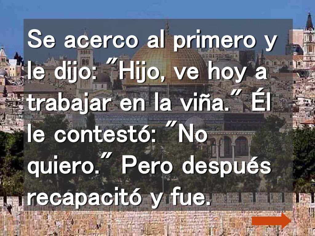 Se acerco al primero y le dijo: Hijo, ve hoy a trabajar en la viña