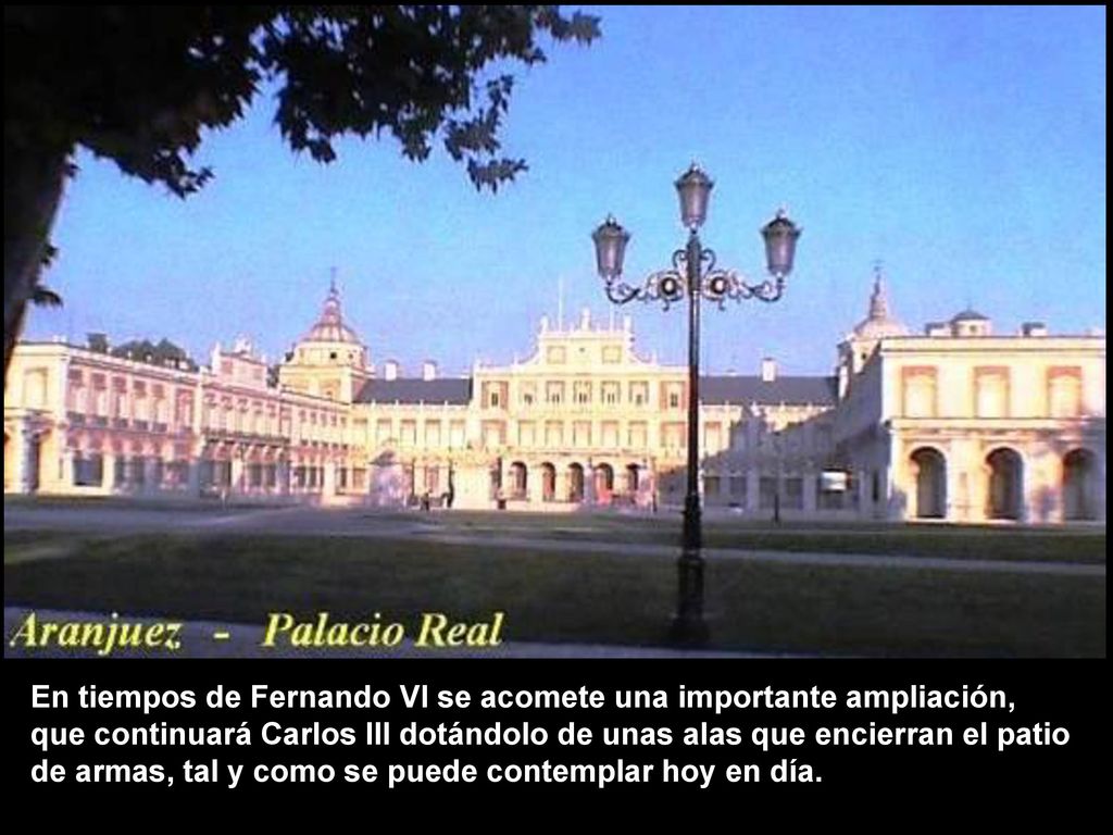 En tiempos de Fernando VI se acomete una importante ampliación, que continuará Carlos III dotándolo de unas alas que encierran el patio de armas, tal y como se puede contemplar hoy en día.