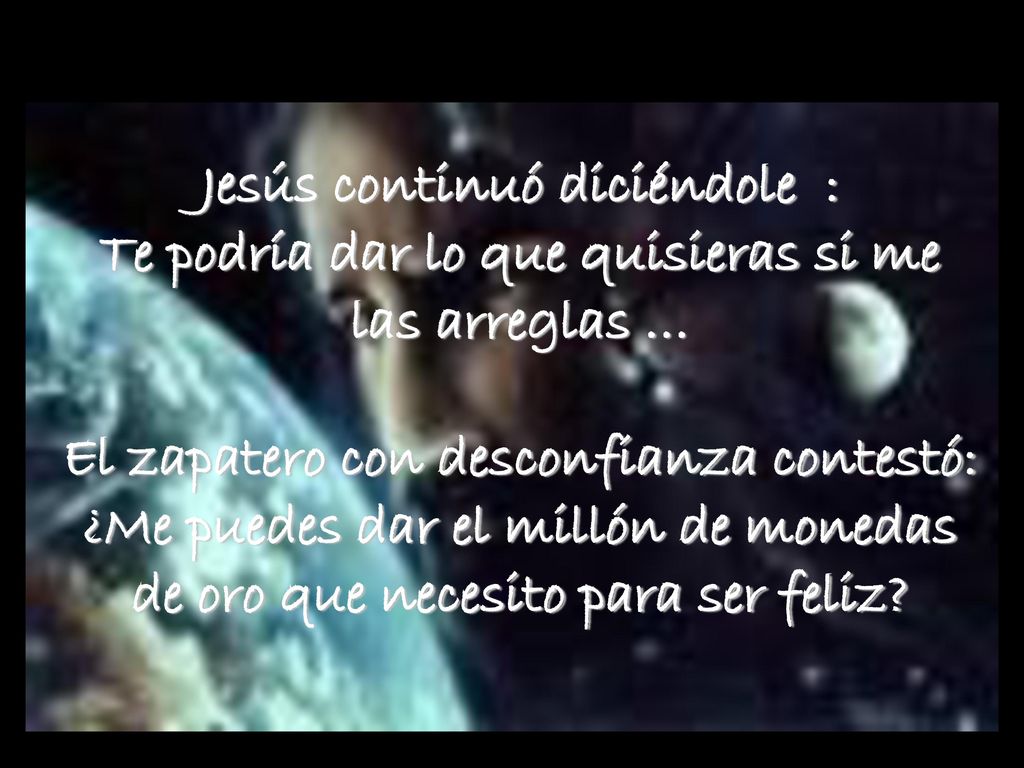 Jesús continuó diciéndole : Te podría dar lo que quisieras si me las arreglas … El zapatero con desconfianza contestó: ¿Me puedes dar el millón de monedas de oro que necesito para ser feliz