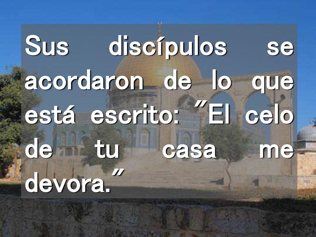 Sus discípulos se acordaron de lo que está escrito: El celo de tu casa me devora.