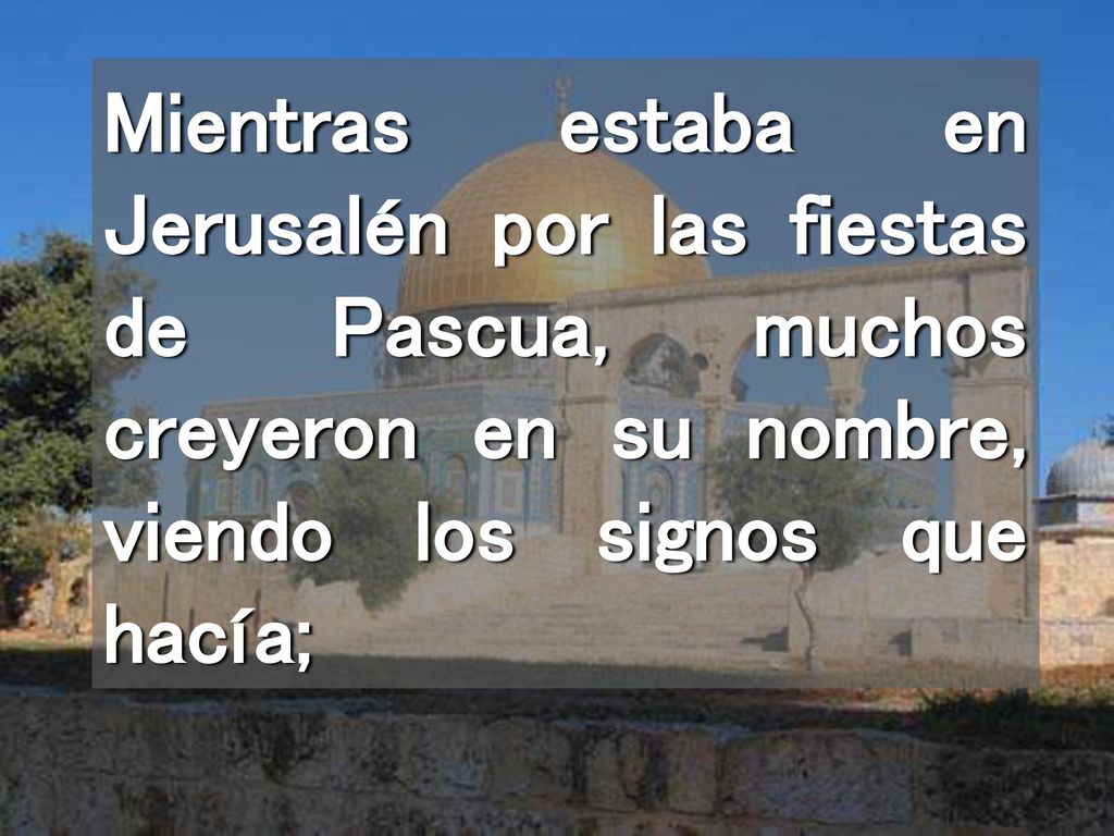 Mientras estaba en Jerusalén por las fiestas de Pascua, muchos creyeron en su nombre, viendo los signos que hacía;