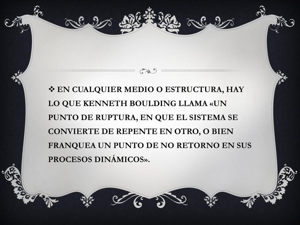 EN CUALQUIER MEDIO O ESTRUCTURA, HAY LO QUE KENNETH BOULDING LLAMA «UN PUNTO DE RUPTURA, EN QUE EL SISTEMA SE CONVIERTE DE REPENTE EN OTRO, O BIEN FRANQUEA UN PUNTO DE NO RETORNO EN SUS PROCESOS DINÁMICOS».