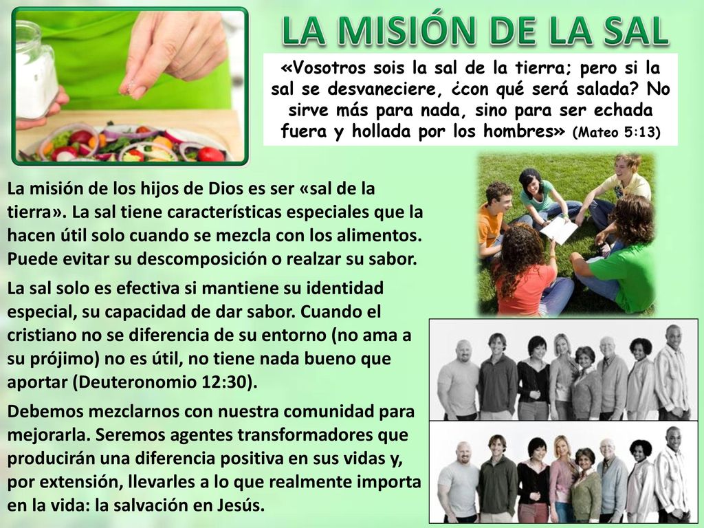 «Vosotros sois la sal de la tierra; pero si la sal se desvaneciere, ¿con qué será salada No sirve más para nada, sino para ser echada fuera y hollada por los hombres» (Mateo 5:13)