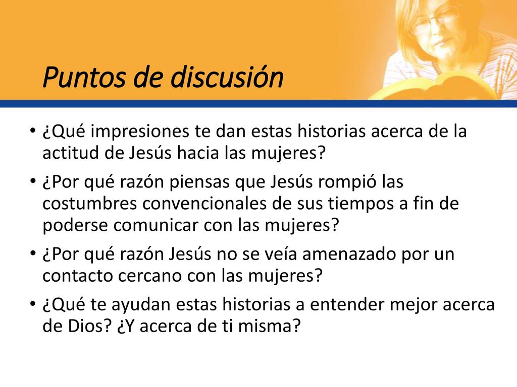 Puntos de discusión ¿Qué impresiones te dan estas historias acerca de la actitud de Jesús hacia las mujeres