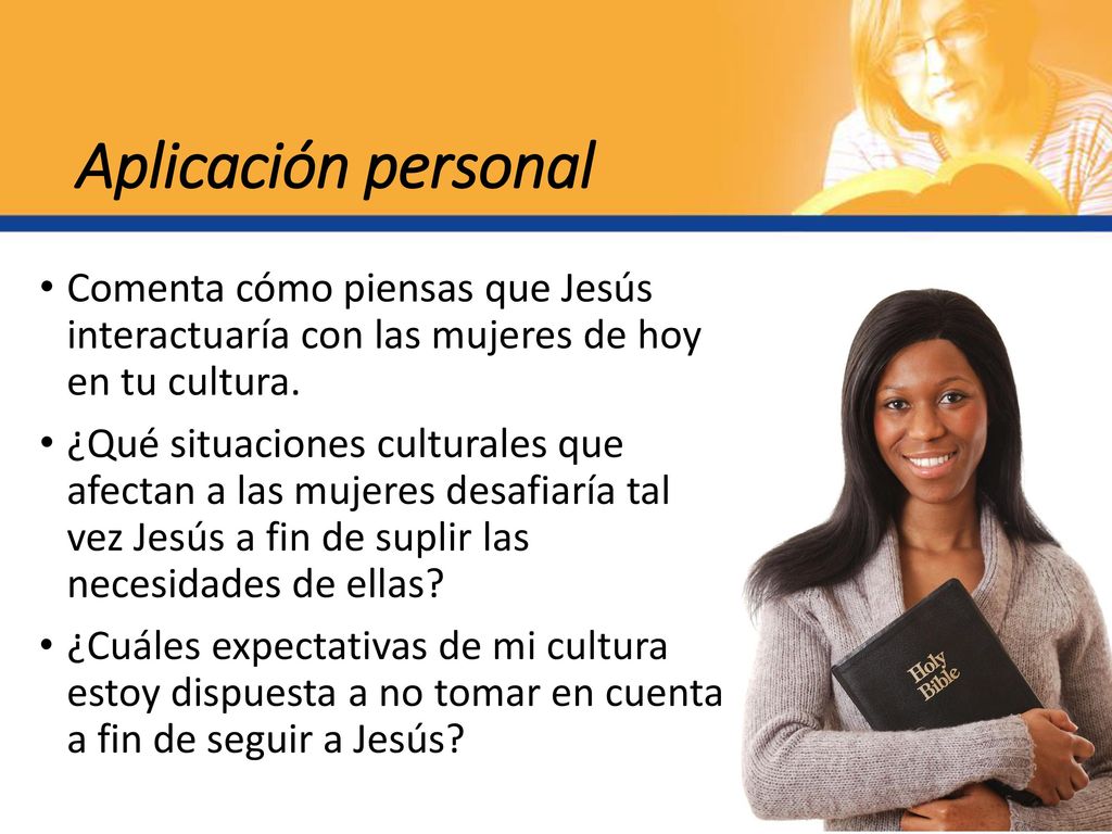 Aplicación personal Comenta cómo piensas que Jesús interactuaría con las mujeres de hoy en tu cultura.