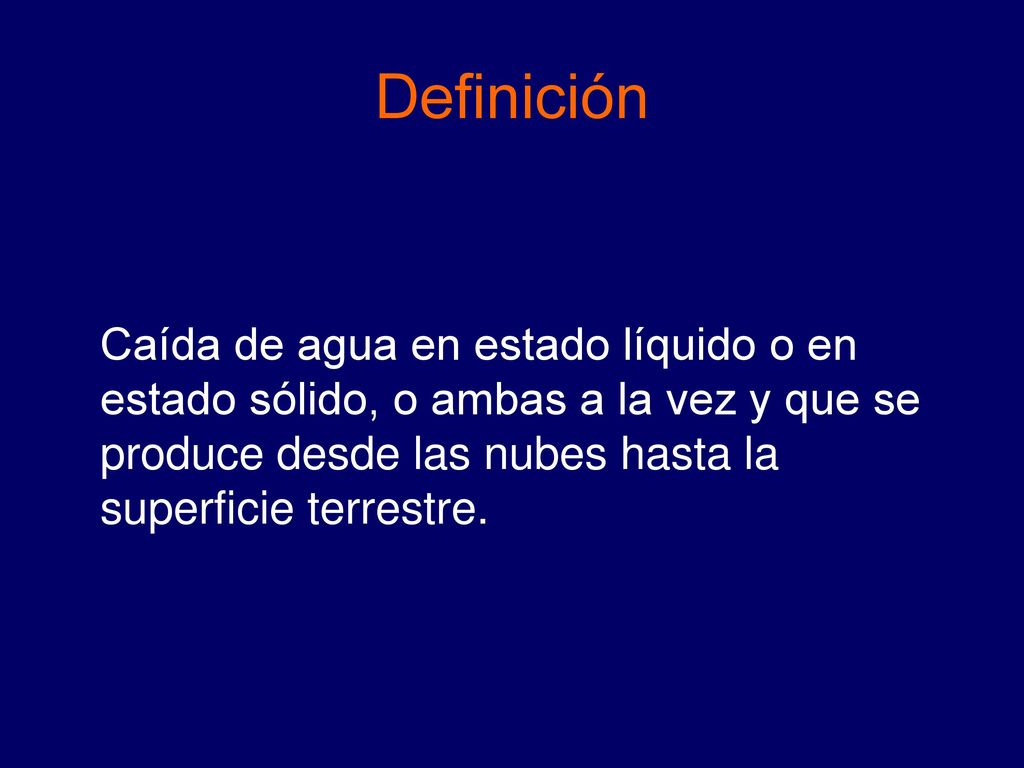 Definición Caída de agua en estado líquido o en estado sólido, o ambas a la vez y que se produce desde las nubes hasta la superficie terrestre.