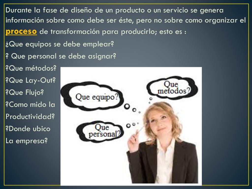 Durante la fase de diseño de un producto o un servicio se genera información sobre como debe ser éste, pero no sobre como organizar el proceso de transformación para producirlo; esto es : ¿Que equipos se debe emplear.