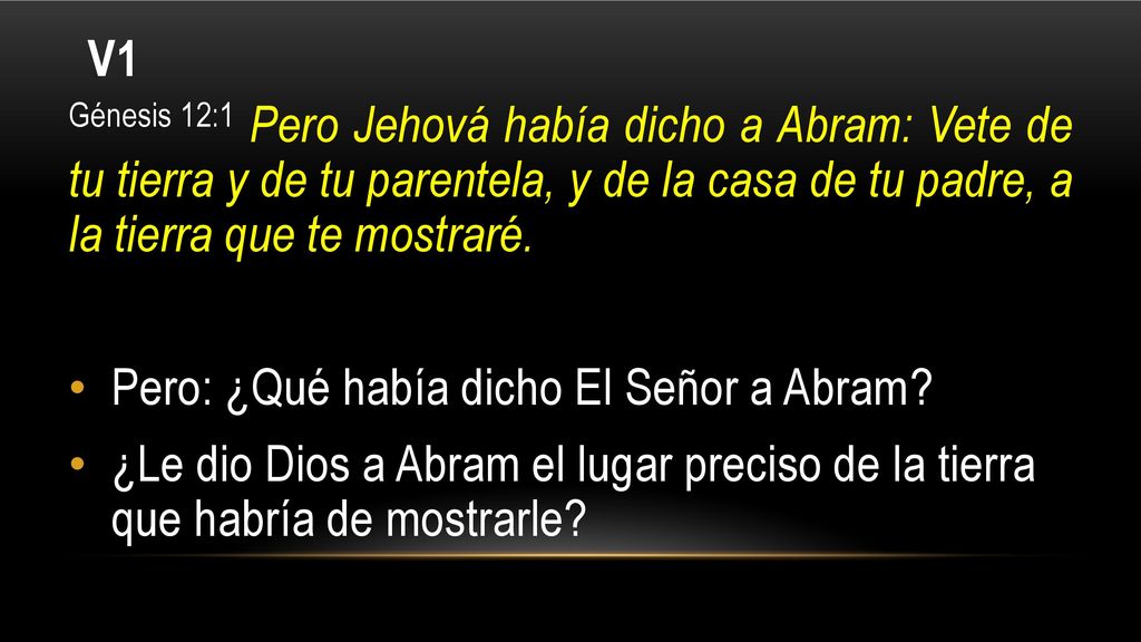 V1 Génesis 12:1 Pero Jehová había dicho a Abram: Vete de tu tierra y de tu parentela, y de la casa de tu padre, a la tierra que te mostraré.