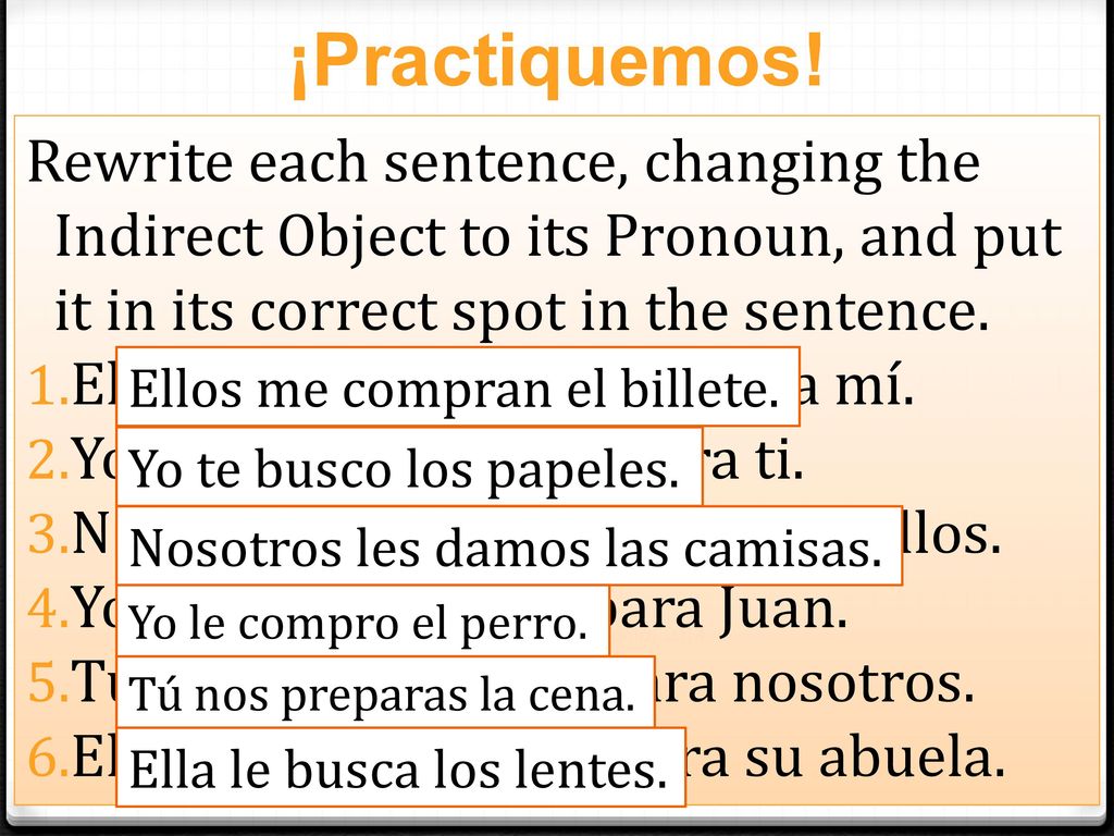 ¡Practiquemos! Rewrite each sentence, changing the Indirect Object to its Pronoun, and put it in its correct spot in the sentence.