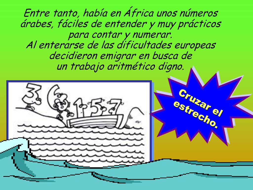 Entre tanto, había en África unos números árabes, fáciles de entender y muy prácticos para contar y numerar. Al enterarse de las dificultades europeas decidieron emigrar en busca de un trabajo aritmético digno.