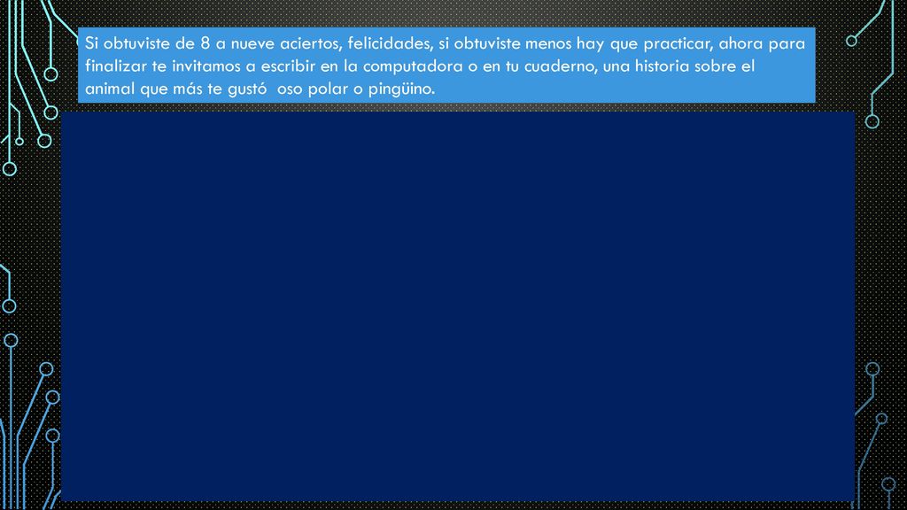 Si obtuviste de 8 a nueve aciertos, felicidades, si obtuviste menos hay que practicar, ahora para finalizar te invitamos a escribir en la computadora o en tu cuaderno, una historia sobre el animal que más te gustó oso polar o pingüino.