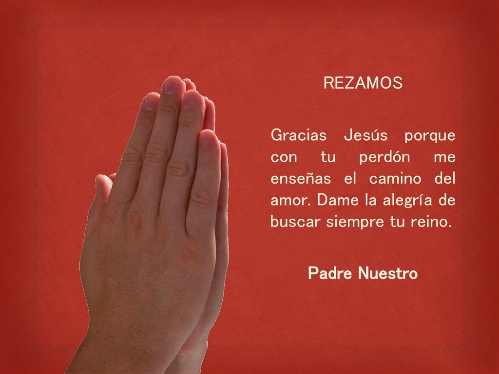 REZAMOS Gracias Jesús porque con tu perdón me enseñas el camino del amor. Dame la alegría de buscar siempre tu reino.