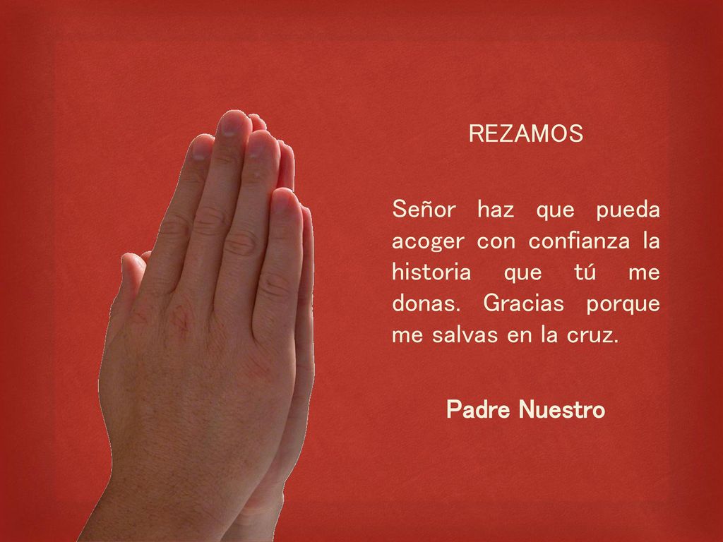 REZAMOS Señor haz que pueda acoger con confianza la historia que tú me donas. Gracias porque me salvas en la cruz.