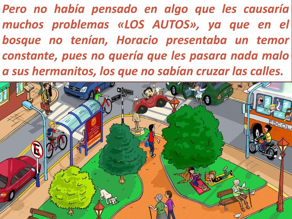 Pero no había pensado en algo que les causaría muchos problemas «LOS AUTOS», ya que en el bosque no tenían, Horacio presentaba un temor constante, pues no quería que les pasara nada malo a sus hermanitos, los que no sabían cruzar las calles.