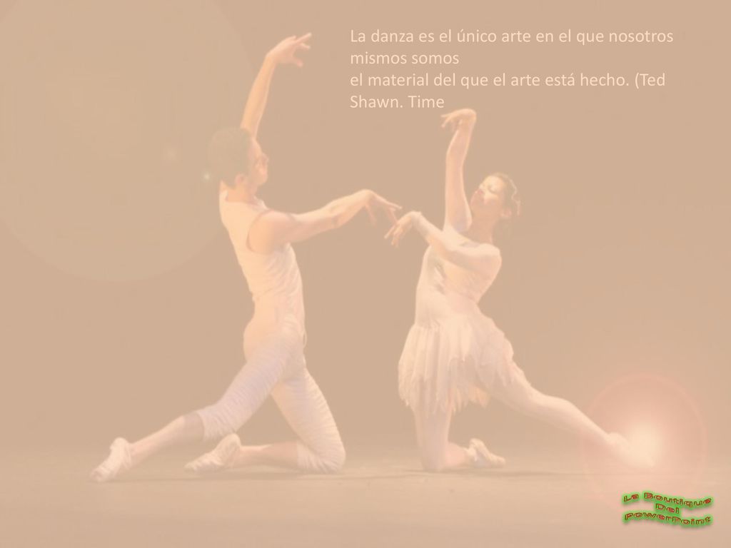 La danza es el único arte en el que nosotros mismos somos el material del que el arte está hecho. (Ted Shawn. Time
