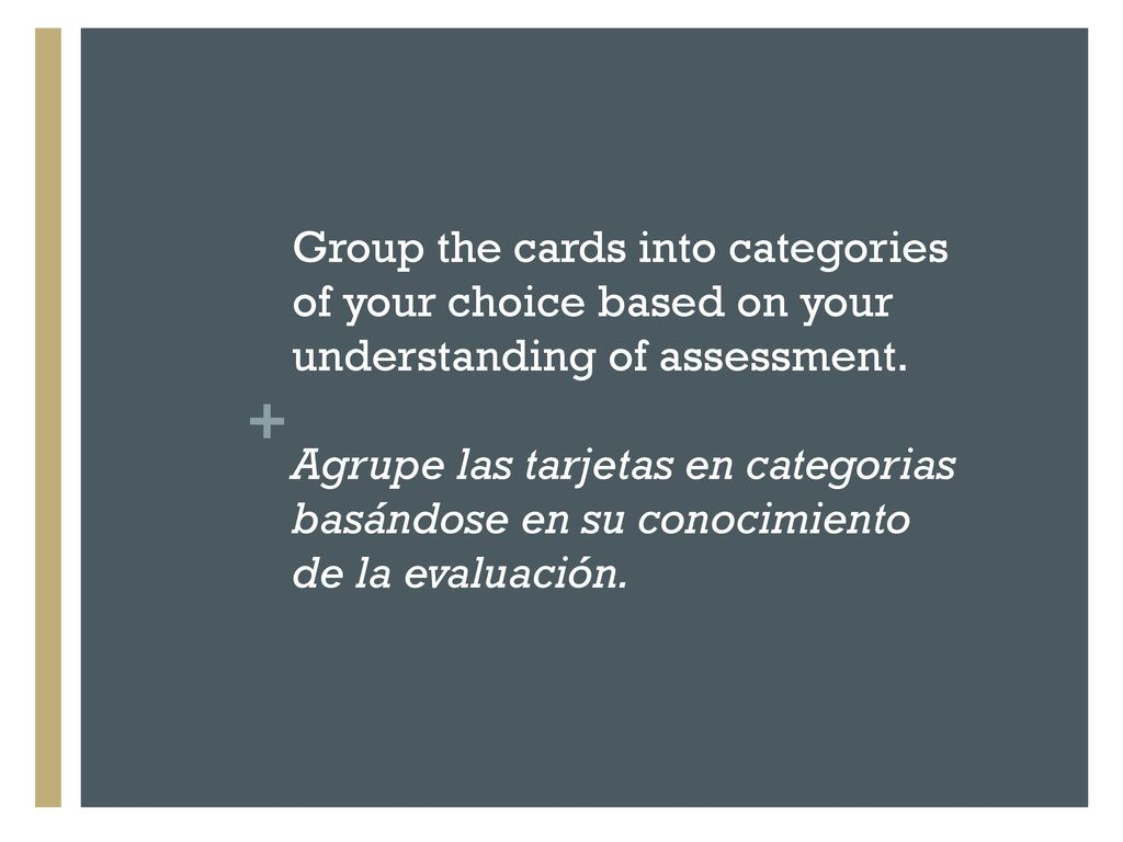Group the cards into categories of your choice based on your understanding of assessment. Agrupe las tarjetas en categorias basándose en su conocimiento de la evaluación.