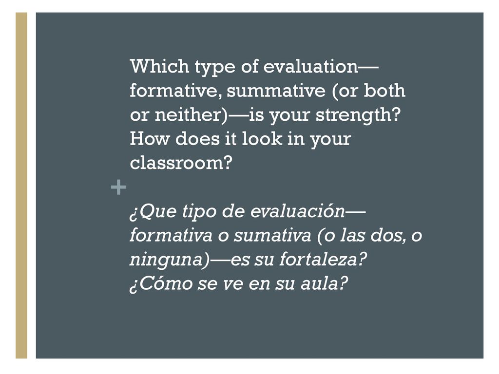 Which type of evaluation—formative, summative (or both or neither)—is your strength How does it look in your classroom ¿Que tipo de evaluación—formativa o sumativa (o las dos, o ninguna)—es su fortaleza ¿Cómo se ve en su aula