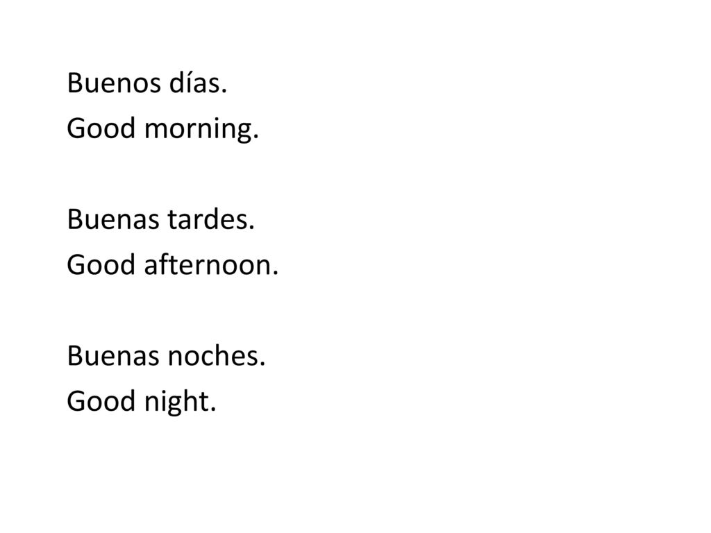 Buenos días. Good morning. Buenas tardes. Good afternoon. Buenas noches. Good night.