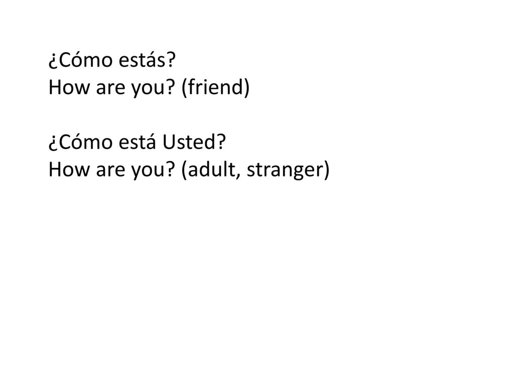 ¿Cómo estás How are you (friend) ¿Cómo está Usted How are you (adult, stranger)