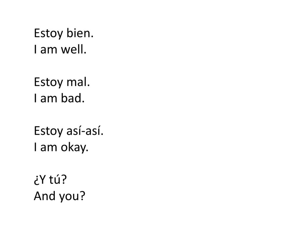 Estoy bien. I am well. Estoy mal. I am bad. Estoy así-así. I am okay. ¿Y tú And you