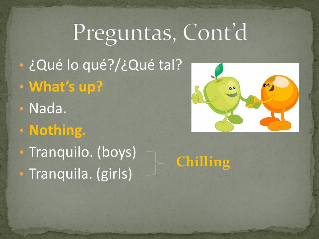 Preguntas, Cont’d ¿Qué lo qué /¿Qué tal What’s up Nada. Nothing.