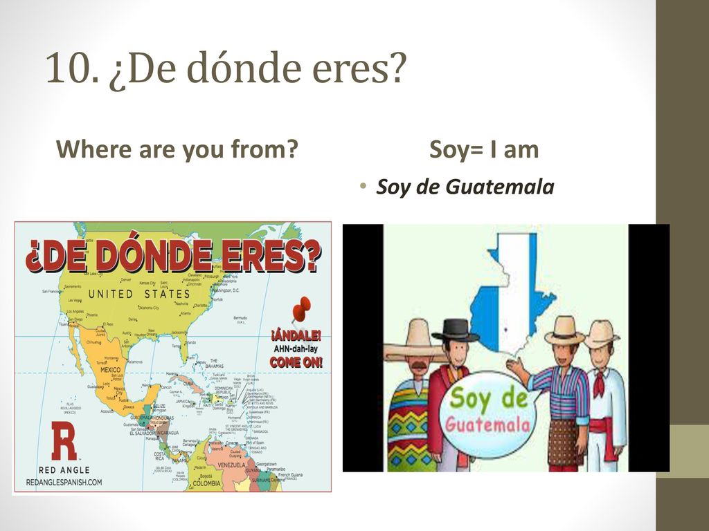 10. ¿De dónde eres Where are you from Soy= I am Soy de Guatemala
