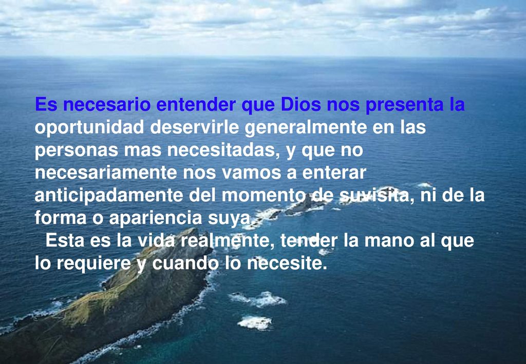 Es necesario entender que Dios nos presenta la oportunidad deservirle generalmente en las personas mas necesitadas, y que no necesariamente nos vamos a enterar anticipadamente del momento de suvisita, ni de la forma o apariencia suya.