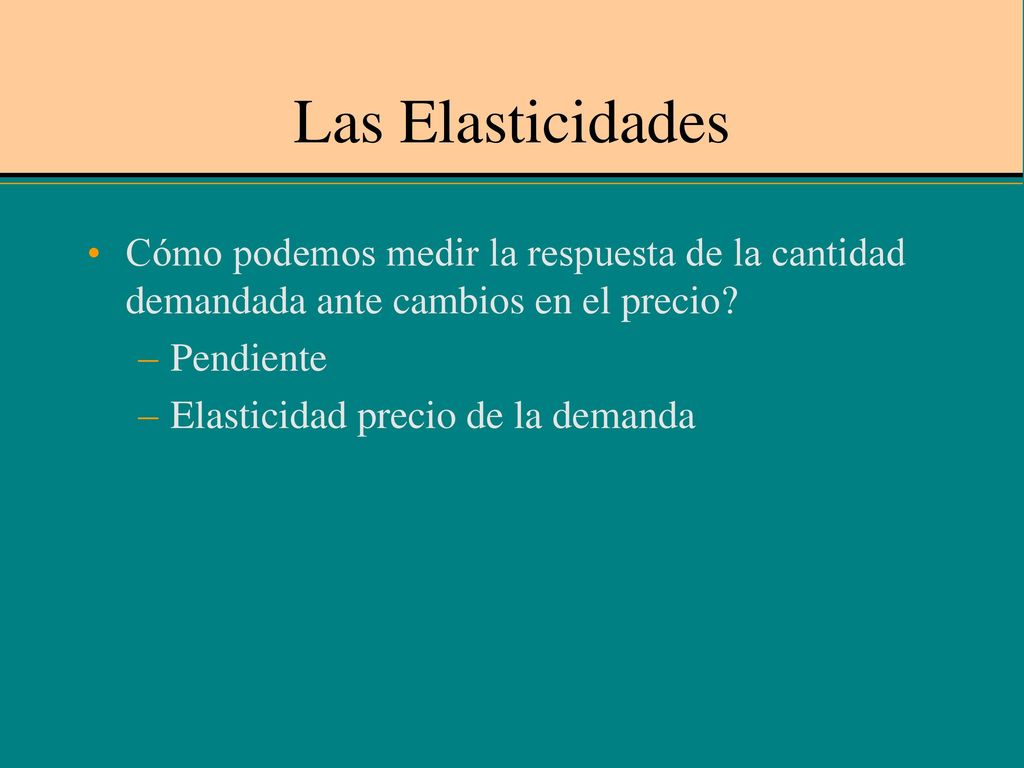 Las Elasticidades Cómo podemos medir la respuesta de la cantidad demandada ante cambios en el precio