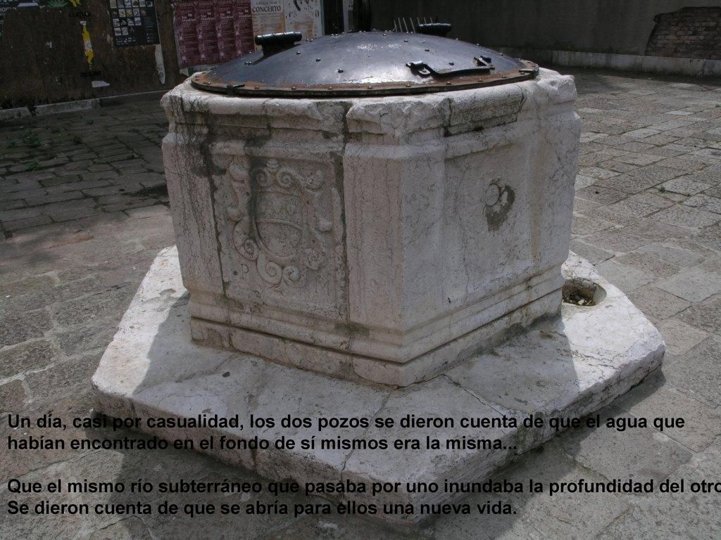 Un día, casi por casualidad, los dos pozos se dieron cuenta de que el agua que habían encontrado en el fondo de sí mismos era la misma...