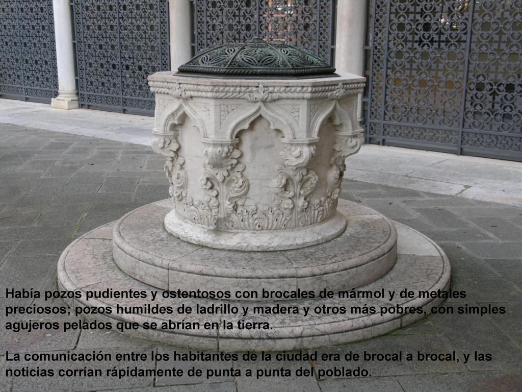 Había pozos pudientes y ostentosos con brocales de mármol y de metales preciosos; pozos humildes de ladrillo y madera y otros más pobres, con simples agujeros pelados que se abrían en la tierra.