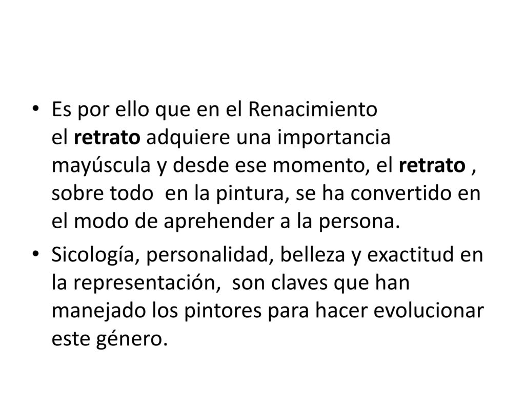 Es por ello que en el Renacimiento el retrato adquiere una importancia mayúscula y desde ese momento, el retrato , sobre todo en la pintura, se ha convertido en el modo de aprehender a la persona.